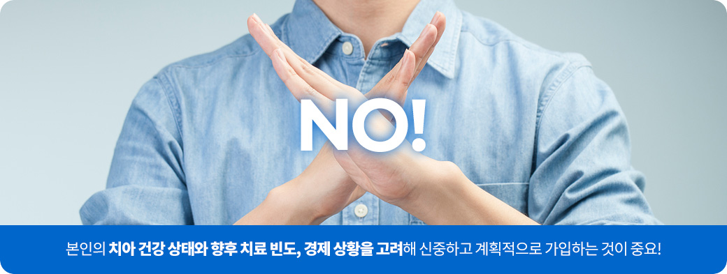 본인의 치아 건강 상태와 향후 치료 빈도, 경제 상황을 고려해 신중하고 계획적으로 가입하는 것이 중요!